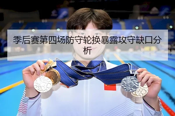 季后赛第四场防守轮换暴露攻守缺口分析